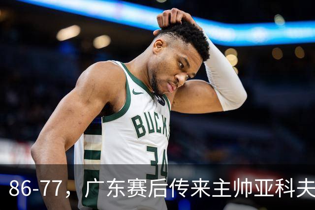 86-77，广东赛后传来主帅亚科夫列维奇消息，胡明轩说的很实在
