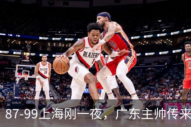 87-99上海刚一夜，广东主帅传来新消息，徐杰说的很实在，新体系悬了！