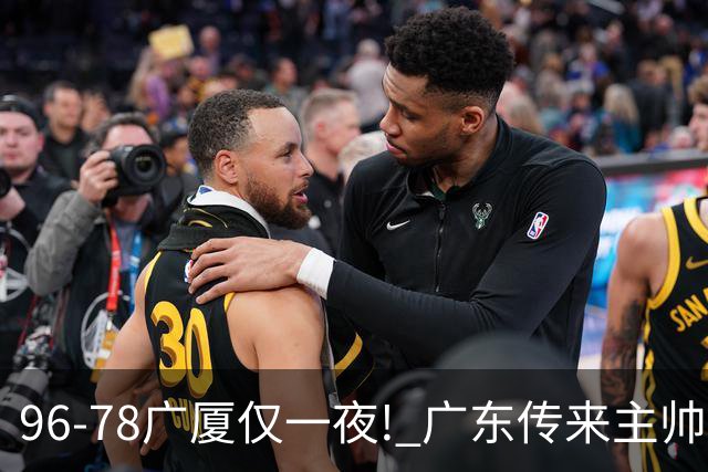 96-78广厦仅一夜! 广东传来主帅亚科夫列维奇消息，徐杰说的很实在