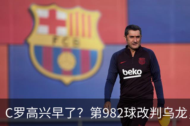 C罗高兴早了？第982球改判乌龙，siu庆祝2次0球，评分8.1降为7.1