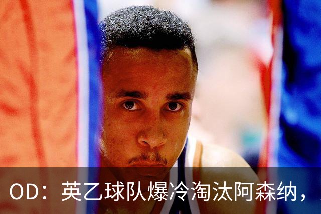 OD：英乙球队爆冷淘汰阿森纳，弗利特伍德创造奇迹