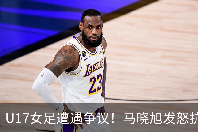U17女足遭遇争议！马晓旭发怒抗议，点球被取消主裁两次改判